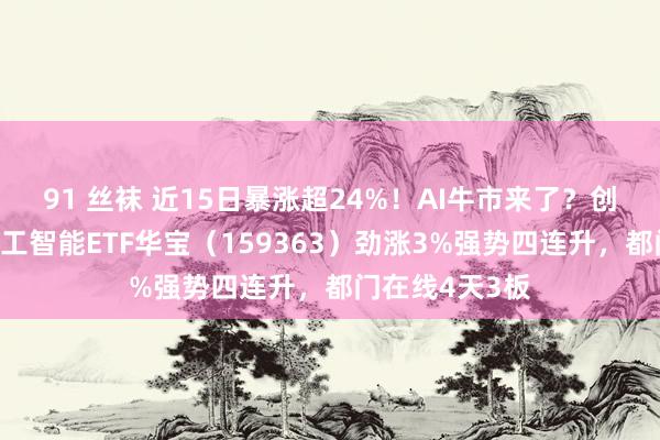 91 丝袜 近15日暴涨超24%！AI牛市来了？创业板东说念主工智能ETF华宝（159363）劲涨3%强势四连升，都门在线4天3板
