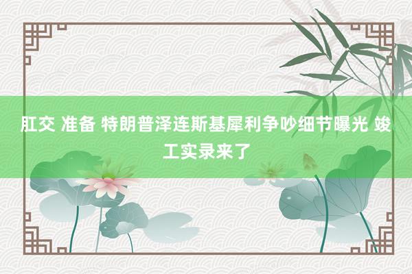 肛交 准备 特朗普泽连斯基犀利争吵细节曝光 竣工实录来了