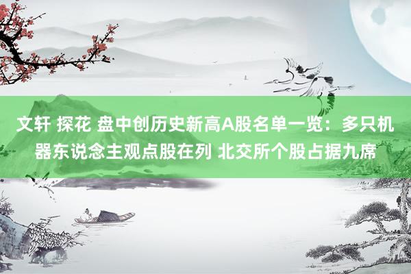 文轩 探花 盘中创历史新高A股名单一览：多只机器东说念主观点股在列 北交所个股占据九席