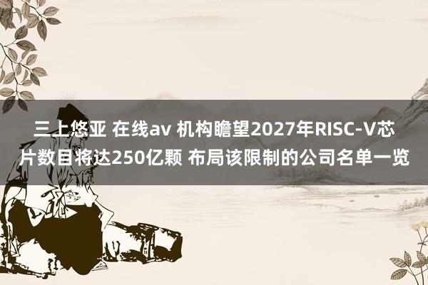 三上悠亚 在线av 机构瞻望2027年RISC-V芯片数目将达250亿颗 布局该限制的公司名单一览