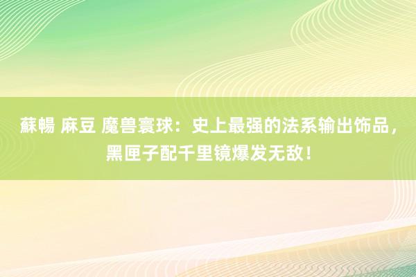 蘇暢 麻豆 魔兽寰球:史上最强的法系输出饰品,黑匣子配千里镜爆发无敌!