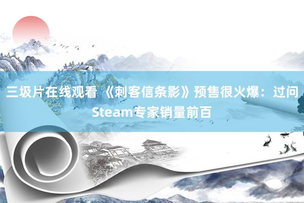 三圾片在线观看 《刺客信条影》预售很火爆：过问Steam专家销量前百