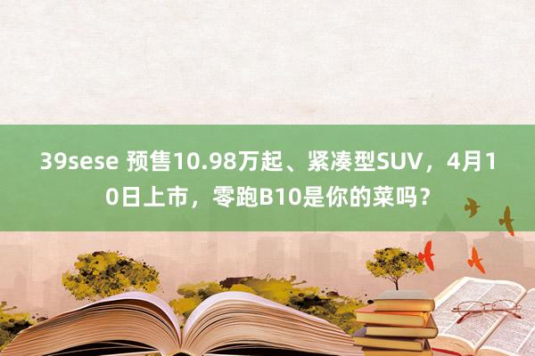 39sese 预售10.98万起、紧凑型SUV，4月10日上市，零跑B10是你的菜吗？