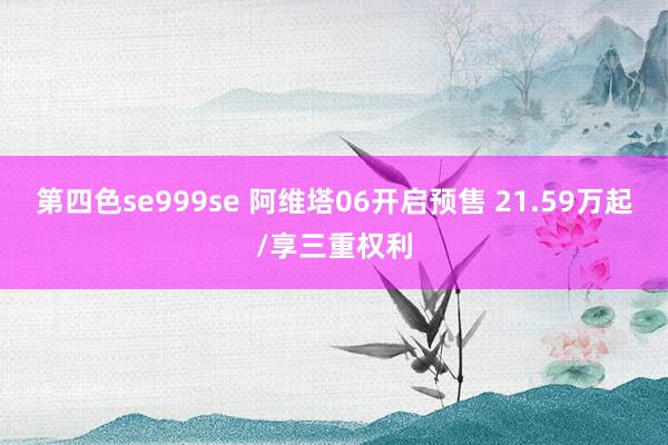 第四色se999se 阿维塔06开启预售 21.59万起/享三重权利