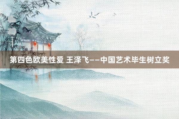 第四色欧美性爱 王泽飞——中国艺术毕生树立奖
