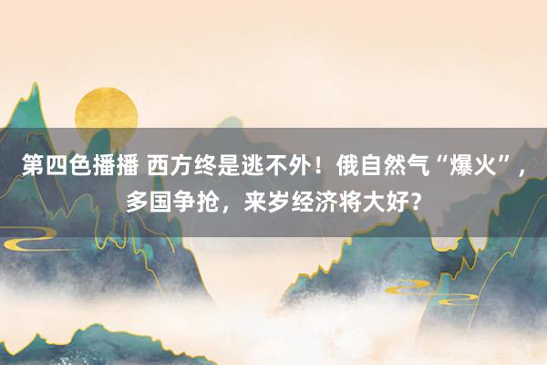 第四色播播 西方终是逃不外！俄自然气“爆火”，多国争抢，来岁经济将大好？
