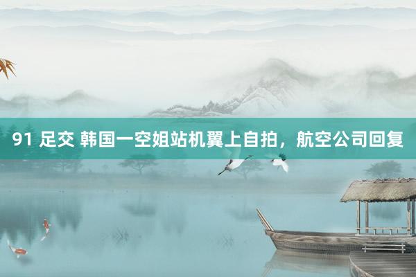 91 足交 韩国一空姐站机翼上自拍，航空公司回复