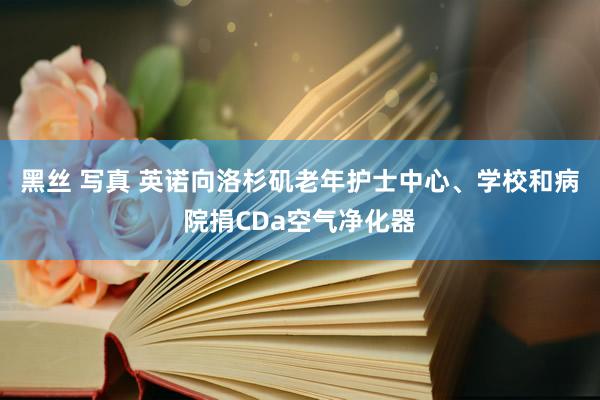 黑丝 写真 英诺向洛杉矶老年护士中心、学校和病院捐CDa空气净化器