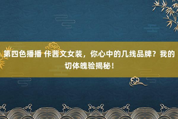第四色播播 佧茜文女装，你心中的几线品牌？我的切体魄验揭秘！