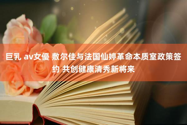 巨乳 av女優 敷尔佳与法国仙婷革命本质室政策签约 共创健康清秀新将来