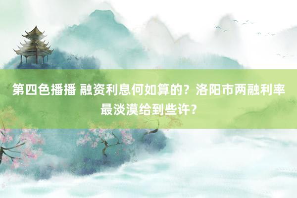 第四色播播 融资利息何如算的？洛阳市两融利率最淡漠给到些许？