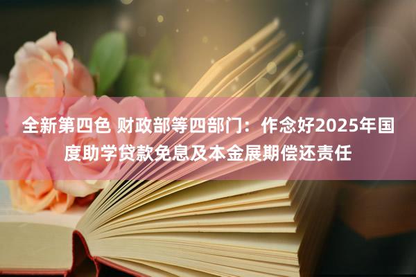 全新第四色 财政部等四部门：作念好2025年国度助学贷款免息及本金展期偿还责任
