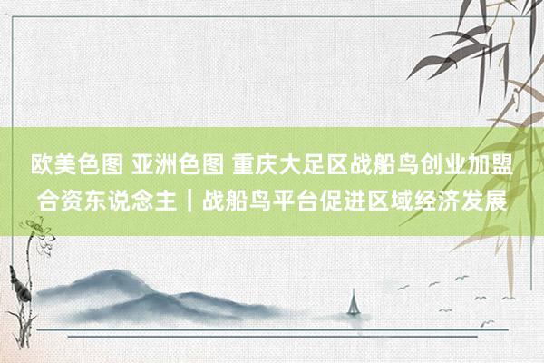 欧美色图 亚洲色图 重庆大足区战船鸟创业加盟合资东说念主｜战船鸟平台促进区域经济发展