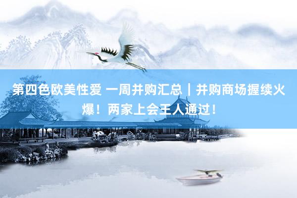 第四色欧美性爱 一周并购汇总｜并购商场握续火爆！两家上会王人通过！
