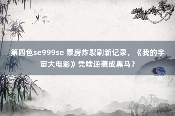 第四色se999se 票房炸裂刷新记录，《我的宇宙大电影》凭啥逆袭成黑马？