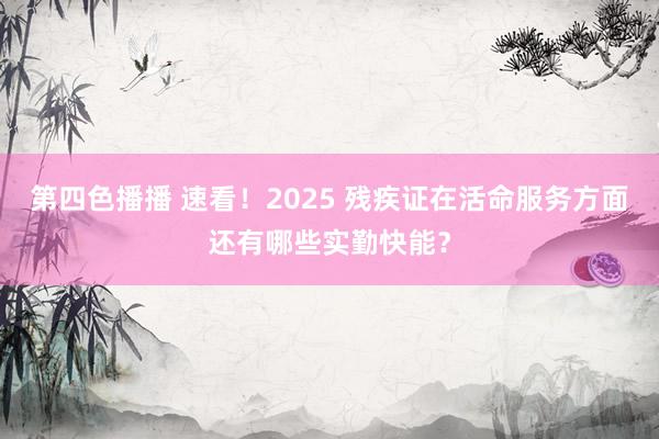 第四色播播 速看！2025 残疾证在活命服务方面还有哪些实勤快能？