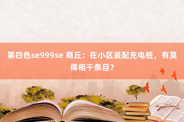 第四色se999se 商丘：在小区装配充电桩，有莫得相干条目？