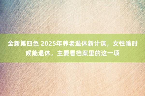 全新第四色 2025年养老退休新计谋，女性啥时候能退休，主要看档案里的这一项