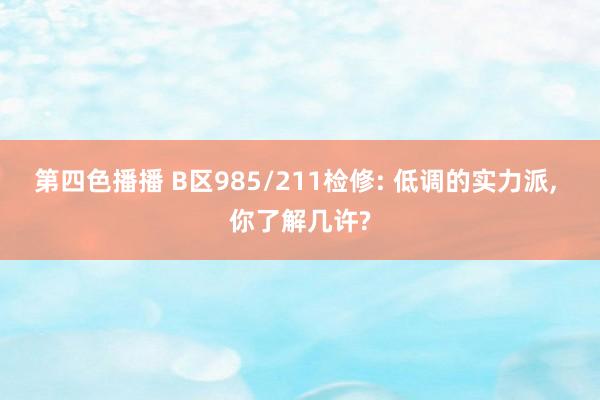 第四色播播 B区985/211检修: 低调的实力派， 你了解几许?
