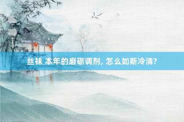 丝袜 本年的磨砺调剂， 怎么如斯冷清?