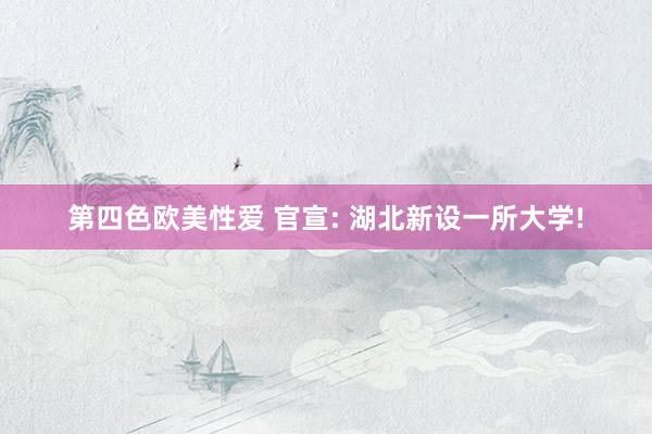 第四色欧美性爱 官宣: 湖北新设一所大学!