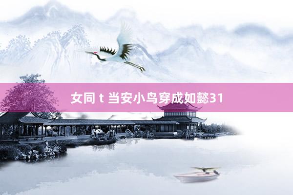 女同 t 当安小鸟穿成如懿31