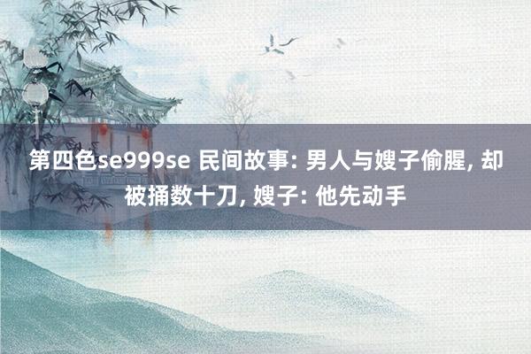 第四色se999se 民间故事: 男人与嫂子偷腥， 却被捅数十刀， 嫂子: 他先动手