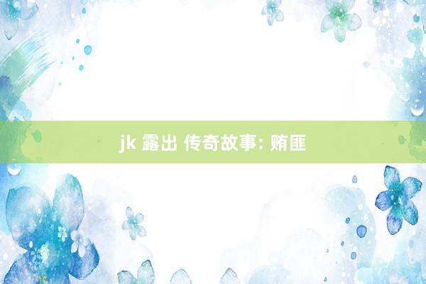 jk 露出 传奇故事: 贿匪
