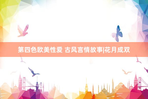 第四色欧美性爱 古风言情故事|花月成双