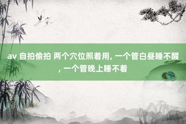 av 自拍偷拍 两个穴位照着用， 一个管白昼睡不醒， 一个管晚上睡不着