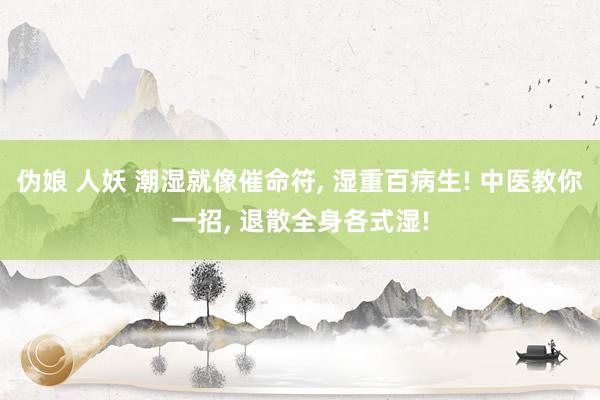 伪娘 人妖 潮湿就像催命符， 湿重百病生! 中医教你一招， 退散全身各式湿!