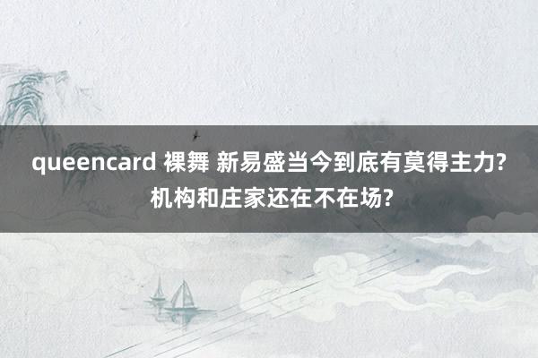 queencard 裸舞 新易盛当今到底有莫得主力? 机构和庄家还在不在场?