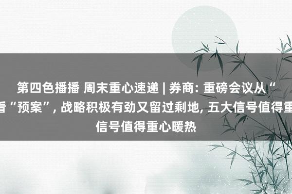第四色播播 周末重心速递 | 券商: 重磅会议从“底线”看“预案”， 战略积极有劲又留过剩地， 五大信号值得重心暖热