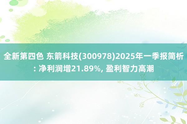 全新第四色 东箭科技(300978)2025年一季报简析: 净利润增21.89%, 盈利智力高潮