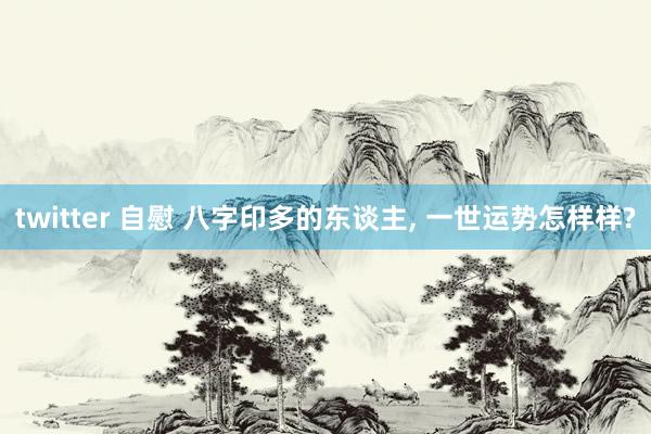twitter 自慰 八字印多的东谈主， 一世运势怎样样?