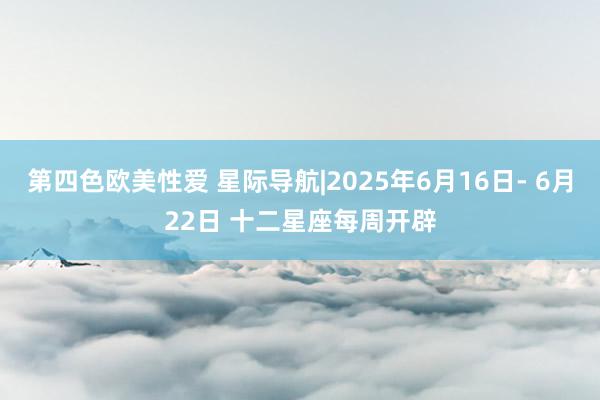 第四色欧美性爱 星际导航|2025年6月16日- 6月22日 十二星座每周开辟