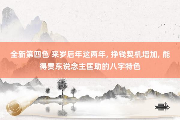 全新第四色 来岁后年这两年， 挣钱契机增加， 能得贵东说念主匡助的八字特色