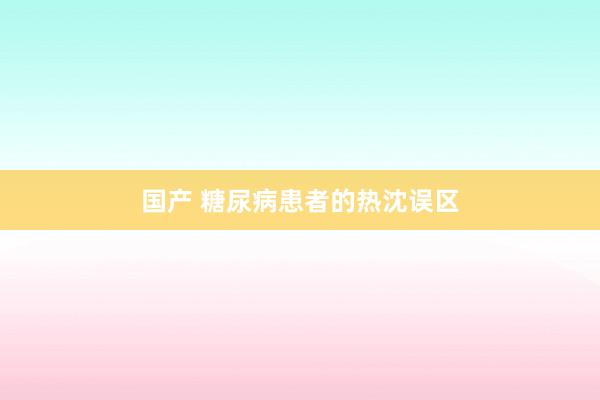 国产 糖尿病患者的热沈误区