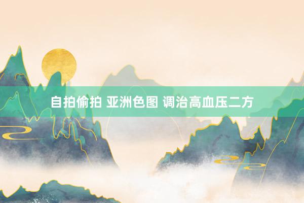 自拍偷拍 亚洲色图 调治高血压二方