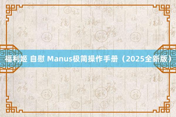 福利姬 自慰 Manus极简操作手册（2025全新版）