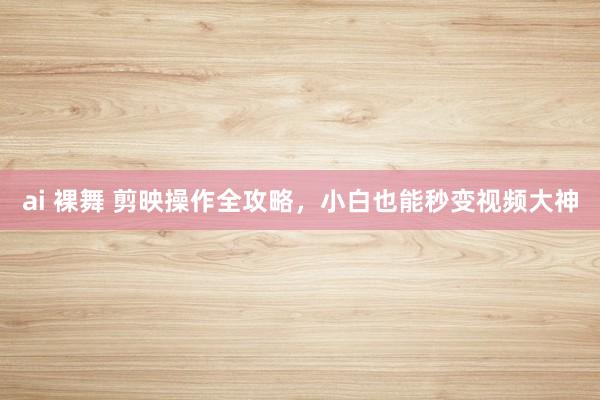 ai 裸舞 剪映操作全攻略,小白也能秒变视频大神