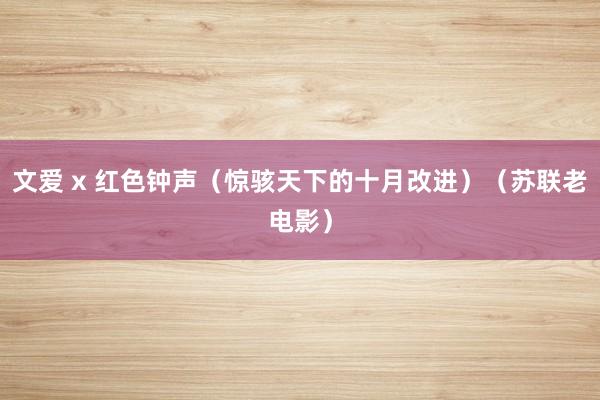 文爱 x 红色钟声（惊骇天下的十月改进）（苏联老电影）