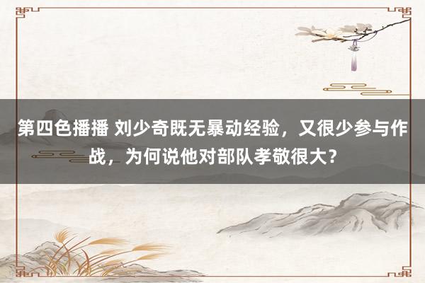 第四色播播 刘少奇既无暴动经验，又很少参与作战，为何说他对部队孝敬很大？