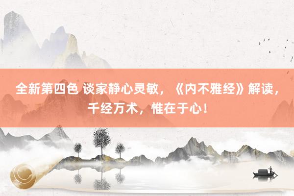 全新第四色 谈家静心灵敏，《内不雅经》解读，千经万术，惟在于心！