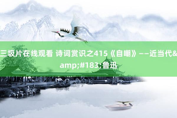 三圾片在线观看 诗词赏识之415《自嘲》——近当代&#183;鲁迅