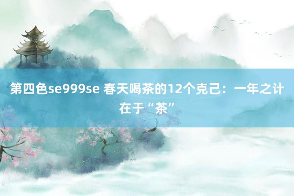 第四色se999se 春天喝茶的12个克己：一年之计在于“茶”