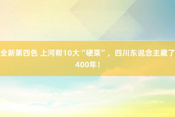 全新第四色 上河帮10大“硬菜”，四川东说念主藏了400年！