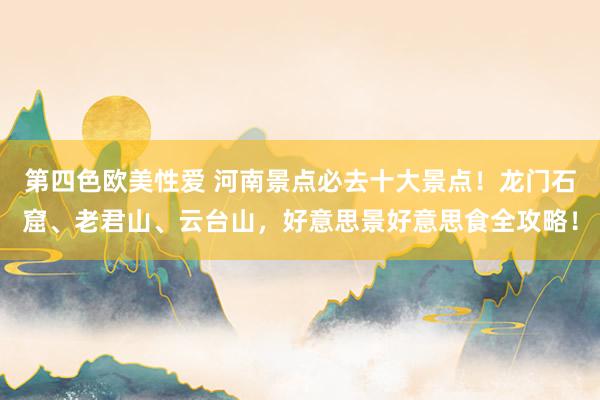 第四色欧美性爱 河南景点必去十大景点！龙门石窟、老君山、云台山，好意思景好意思食全攻略！
