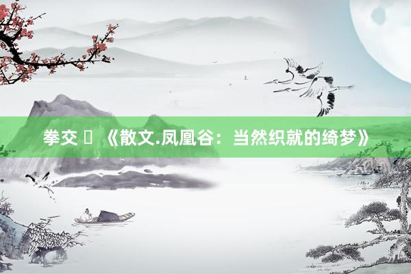 拳交 ​《散文.凤凰谷：当然织就的绮梦》