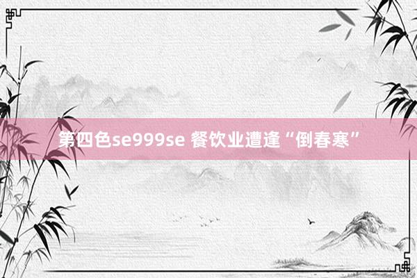 第四色se999se 餐饮业遭逢“倒春寒”